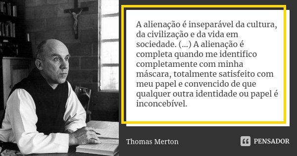 A alienação é inseparável da cultura, da civilização e da vida em sociedade. (...) A alienação é completa quando me identifico completamente com minha máscara, ... Frase de Thomas Merton.