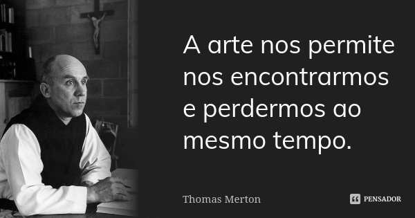 A arte nos permite nos encontrarmos e perdermos ao mesmo tempo.... Frase de Thomas Merton.