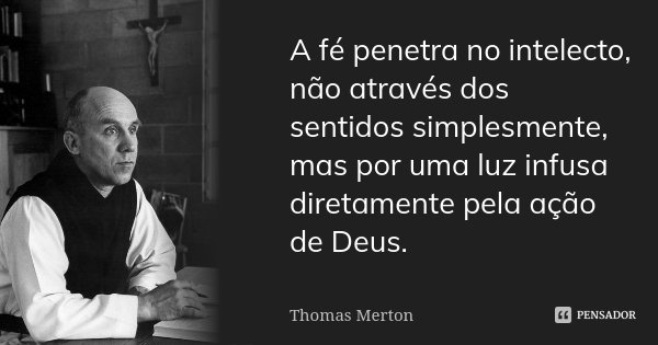 A fé penetra no intelecto, não através dos sentidos simplesmente, mas por uma luz infusa diretamente pela ação de Deus.... Frase de Thomas Merton.