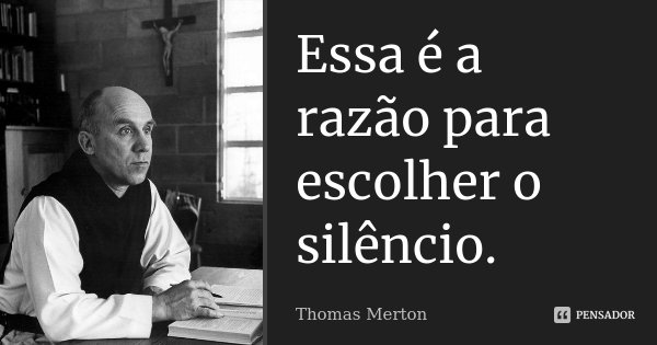 Essa é a razão para escolher o silêncio.... Frase de Thomas Merton.