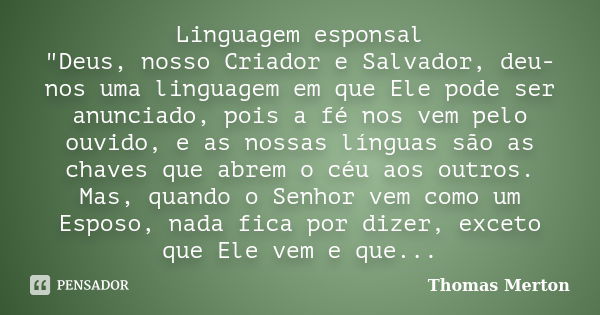 Linguagem esponsal "Deus, nosso Criador e Salvador, deu-nos uma linguagem em que Ele pode ser anunciado, pois a fé nos vem pelo ouvido, e as nossas línguas... Frase de Thomas Merton.