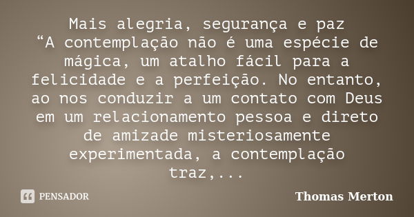 Mais alegria, segurança e paz “A contemplação não é uma espécie de mágica, um atalho fácil para a felicidade e a perfeição. No entanto, ao nos conduzir a um con... Frase de Thomas Merton.