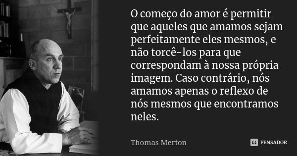 O começo do amor é permitir que... Thomas Merton - Pensador