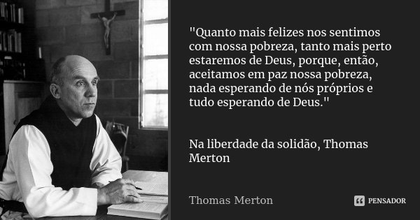 "Quanto mais felizes nos sentimos com nossa pobreza, tanto mais perto estaremos de Deus, porque, então, aceitamos em paz nossa pobreza, nada esperando de n... Frase de Thomas Merton.