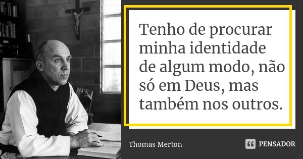 Tenho de procurar minha identidade de algum modo, não só em Deus, mas também nos outros.... Frase de Thomas Merton.