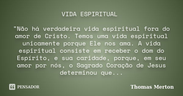 VIDA ESPIRITUAL "Não há verdadeira vida espiritual fora do amor de Cristo. Temos uma vida espiritual unicamente porque Ele nos ama. A vida espiritual consi... Frase de Thomas Merton.