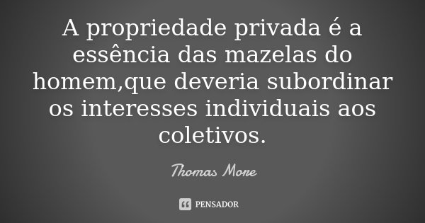 A propriedade privada é a essência das mazelas do homem,que deveria subordinar os interesses individuais aos coletivos.... Frase de Thomas More.