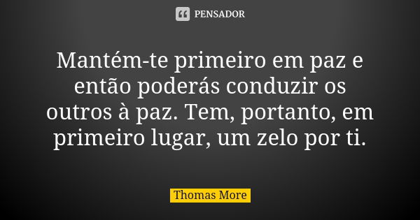 Mantém-te primeiro em paz e então poderás conduzir os outros à paz. Tem, portanto, em primeiro lugar, um zelo por ti.... Frase de Thomas More.