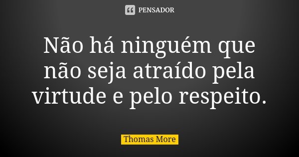 Não há ninguém que não seja atraído pela virtude e pelo respeito.... Frase de Thomas More.