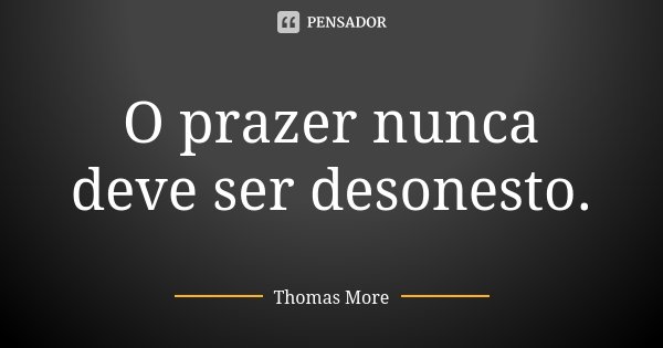 O prazer nunca deve ser desonesto.... Frase de Thomas More.
