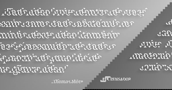 Todo ideal vive dentro de você, assim como todo obstáculo no caminho deste ideal também vive. Você é possuidor de todo o material a partir do qual há de criar s... Frase de Thomas More.