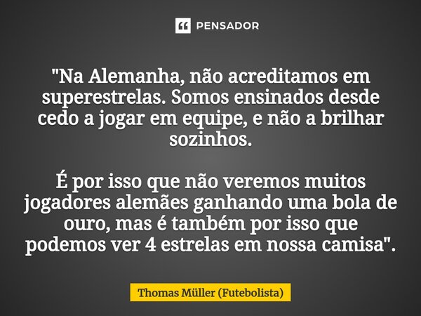 ⁠"Na Alemanha, não acreditamos em superestrelas. Somos ensinados desde cedo a jogar em equipe, e não a brilhar sozinhos. É por isso que não veremos muitos ... Frase de Thomas Müller (Futebolista).