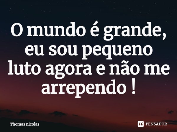 O mundo é grande, eu sou pequeno luto agora e não me arrependo !... Frase de Thomas nicolas.