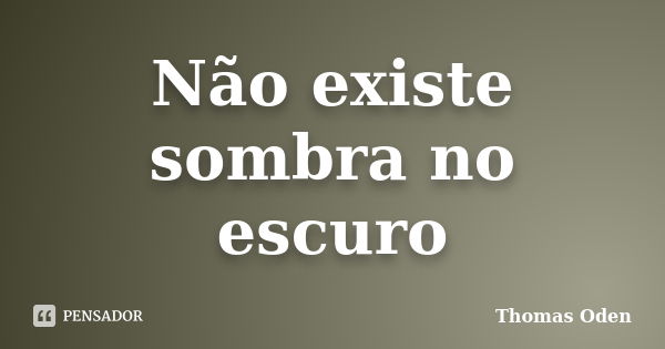 Não existe sombra no escuro... Frase de Thomas Oden.