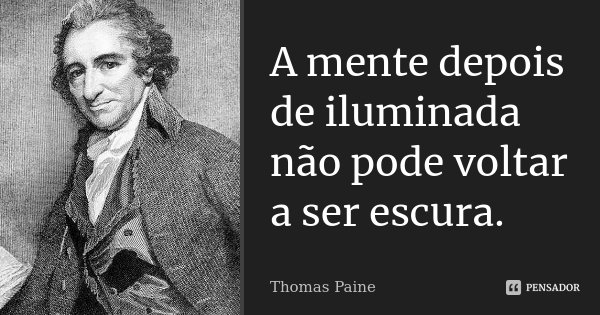 A mente depois de iluminada não pode voltar a ser escura.... Frase de Thomas Paine.