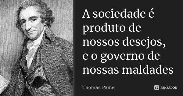 A sociedade é produto de nossos desejos, e o governo de nossas maldades... Frase de Thomas Paine.
