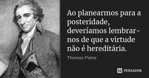 Ao planearmos para a posteridade, deveríamos lembrar-nos de que a virtude não é hereditária.... Frase de Thomas Paine.