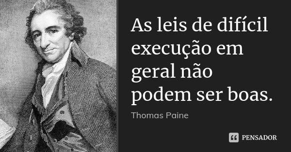 As leis de difícil execução em geral não podem ser boas.... Frase de Thomas Paine.