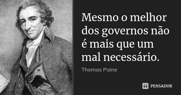 Mesmo o melhor dos governos não é mais que um mal necessário.... Frase de Thomas Paine.