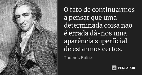 O fato de continuarmos a pensar que uma determinada coisa não é errada dá-nos uma aparência superficial de estarmos certos.... Frase de Thomas Paine.