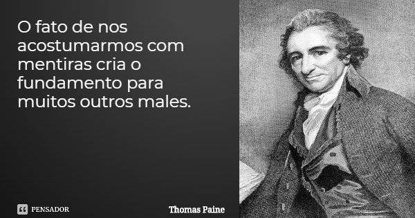 O fato de nos acostumarmos com mentiras cria o fundamento para muitos outros males.... Frase de Thomas Paine.
