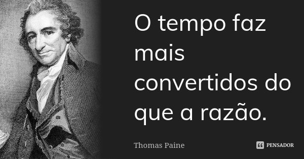 O tempo faz mais convertidos do que a razão.... Frase de Thomas Paine.