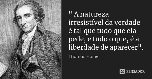 " A natureza irresistível da verdade é tal que tudo que ela pede, e tudo o que, é a liberdade de aparecer".... Frase de Thomas Paine.