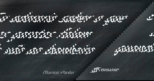 Eu adoraria saber o que as garotas falam quando vão ao banheiro... Frase de Thomas Parker.