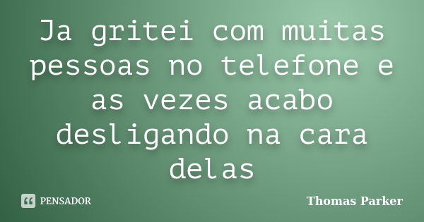 Ja gritei com muitas pessoas no telefone e as vezes acabo desligando na cara delas... Frase de Thomas Parker.