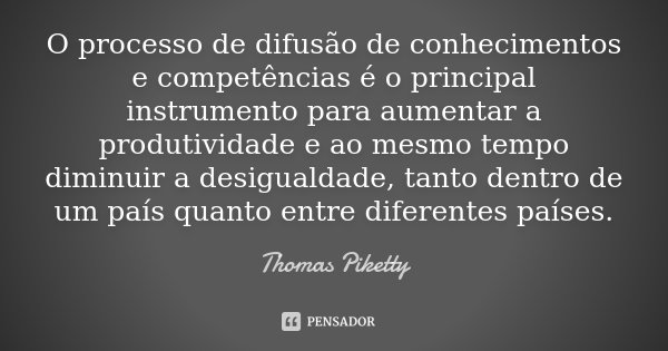O processo de difusão de conhecimentos e competências é o principal instrumento para aumentar a produtividade e ao mesmo tempo diminuir a desigualdade, tanto de... Frase de Thomas Piketty.