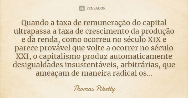 Quando a taxa de remuneração do capital ultrapassa a taxa de crescimento da produção e da renda, como ocorreu no século XIX e parece provável que volte a ocorre... Frase de Thomas Piketty.