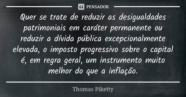 Quer se trate de reduzir as desigualdades patrimoniais em caráter permanente ou reduzir a dívida pública excepcionalmente elevada, o imposto progressivo sobre o... Frase de Thomas Piketty.