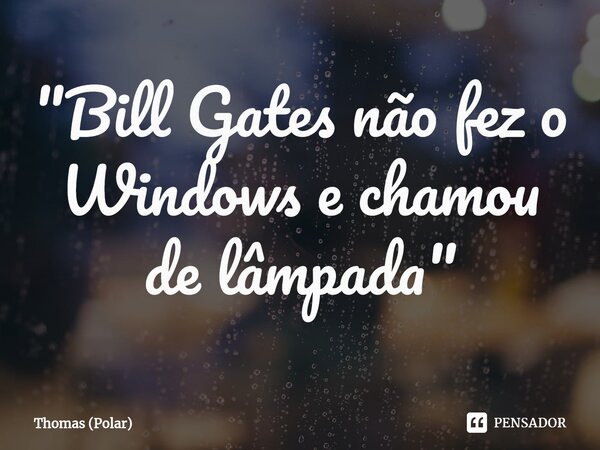 ⁠"Bill Gates não fez o Windows e chamou de lâmpada"... Frase de Thomas (Polar).