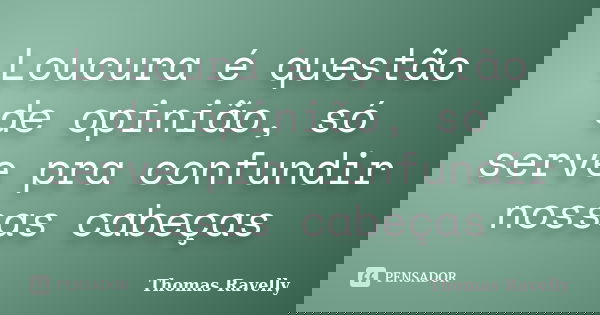 Loucura é questão de opinião, só serve pra confundir nossas cabeças... Frase de Thomas Ravelly.