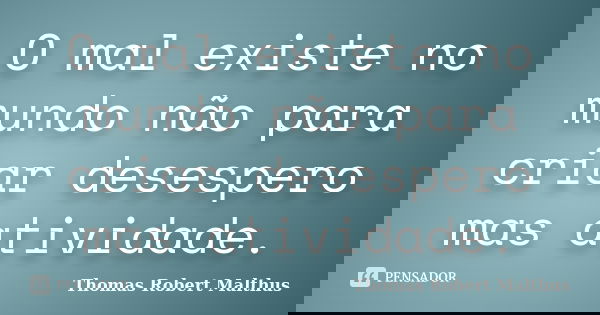 O mal existe no mundo não para criar desespero mas atividade.... Frase de Thomas Robert Malthus.