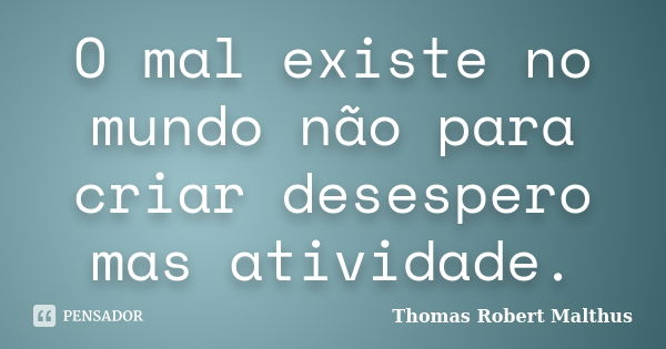 O mal existe no mundo não para criar desespero mas atividade.... Frase de Thomas Robert Malthus.