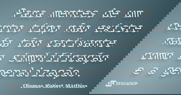 Para mentes de um certo tipo não existe nada tão cativante como a simplificação e a generalização.... Frase de Thomas Robert Malthus.