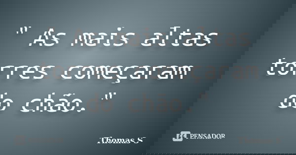 " As mais altas torres começaram do chão."... Frase de Thomas S'.