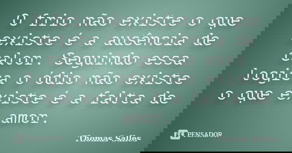 O frio não existe o que existe é a ausência de calor. Seguindo essa logica o ódio não existe o que existe é a falta de amor.... Frase de Thomas Salles.