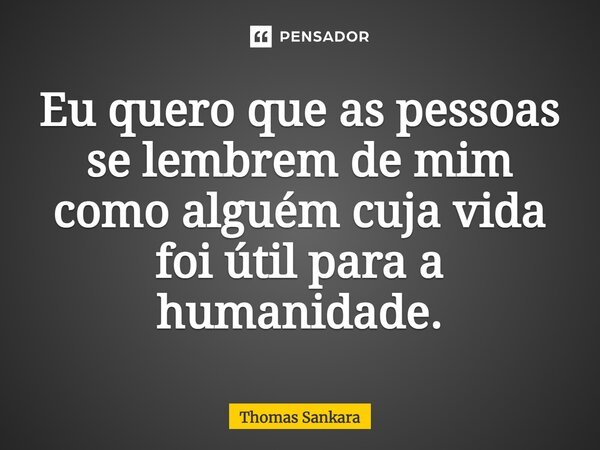 Eu quero que as pessoas se lembrem de mim como alguém cuja vida foi útil para a humanidade.... Frase de Thomas Sankara.