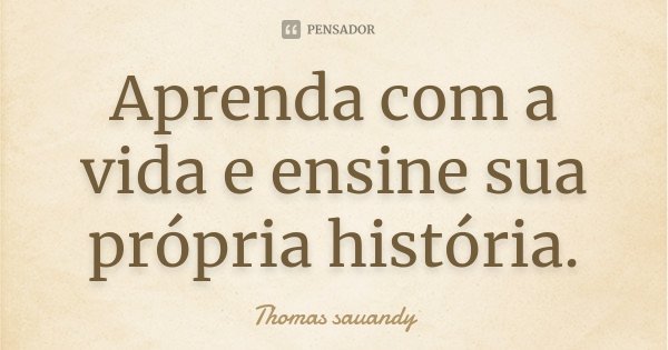 Aprenda com a vida e ensine sua própria história.... Frase de Thomas sauandy.