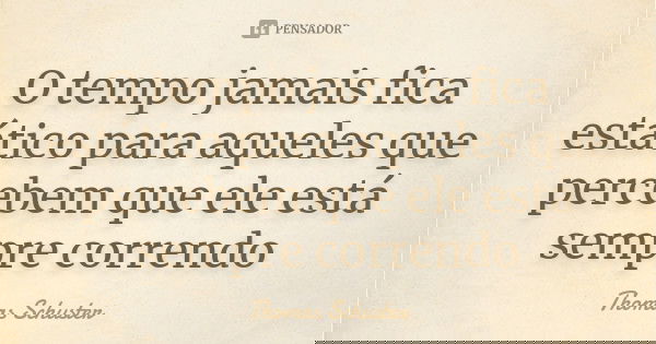 O tempo jamais fica estático para aqueles que percebem que ele está sempre correndo... Frase de Thomas Schuster.