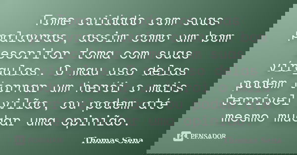 Tome cuidado com suas palavras, assim como um bom escritor toma com suas vírgulas. O mau uso delas podem tornar um herói o mais terrível vilão, ou podem até mes... Frase de Thomas Sena.
