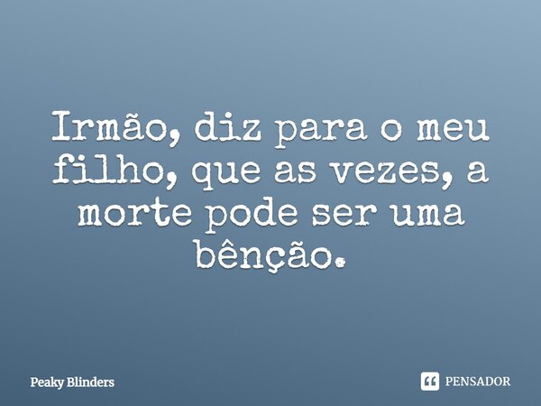 Irmão, diz para o meu filho, que as vezes, a morte pode ser uma bênção.... Frase de Peaky Blinders.