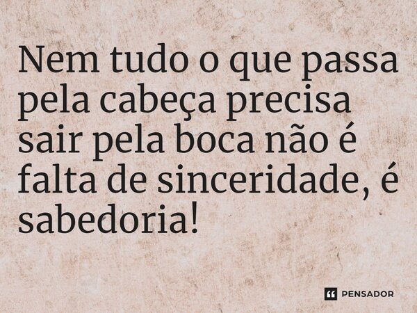 ⁠Nem tudo o que passa pela cabeça precisa sair pela boca não é falta de sinceridade, é sabedoria!