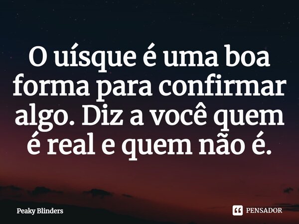 ⁠O uísque é uma boa forma para confirmar algo. Diz a você quem é real e quem não é.... Frase de Peaky Blinders.