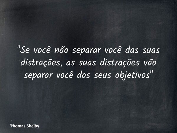 "Se você não separar você das suas distrações, as suas distrações vão separar você dos seus objetivos"... Frase de Thomas Shelby.