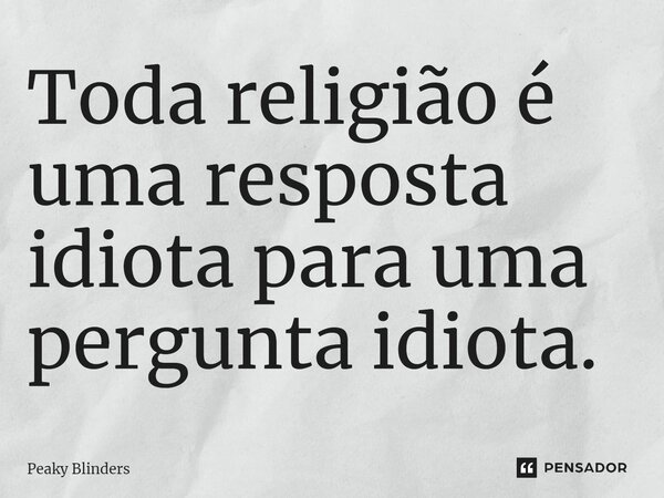 ⁠Toda religião é uma resposta idiota para uma pergunta idiota.... Frase de Peaky Blinders.