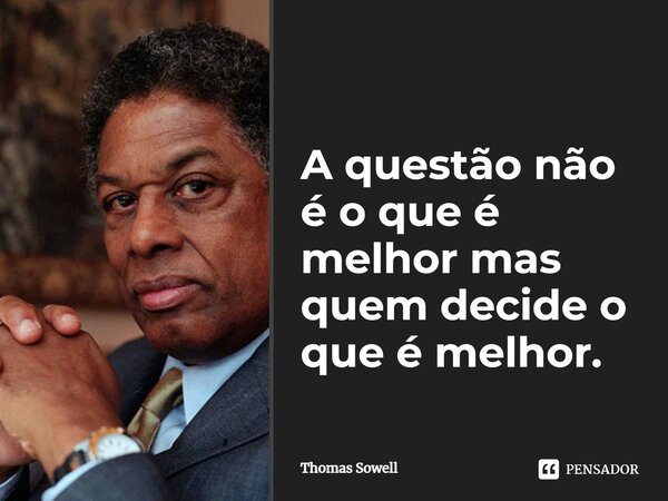 ⁠A questão não é o que é melhor mas quem decide o que é melhor.... Frase de Thomas Sowell.