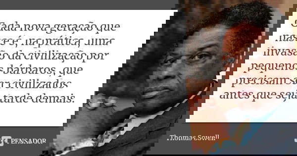 Cada nova geração que nasce é, na prática, uma invasão da civilização por pequenos bárbaros, que precisam ser civilizados antes que seja tarde demais.... Frase de Thomas Sowell.